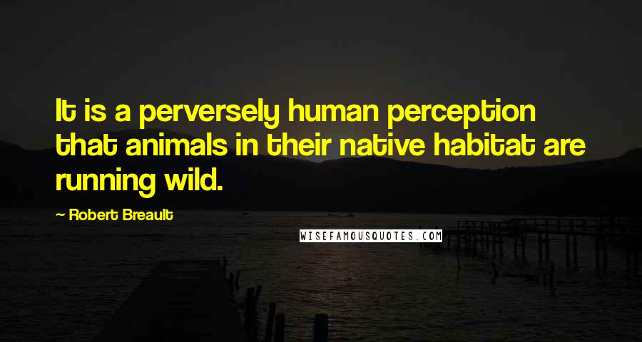 Robert Breault Quotes: It is a perversely human perception that animals in their native habitat are running wild.