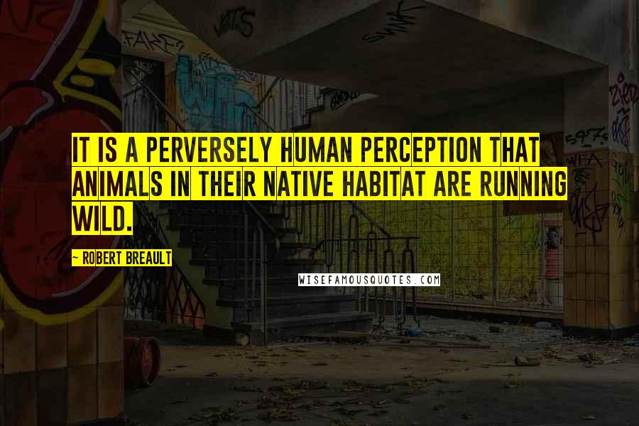 Robert Breault Quotes: It is a perversely human perception that animals in their native habitat are running wild.