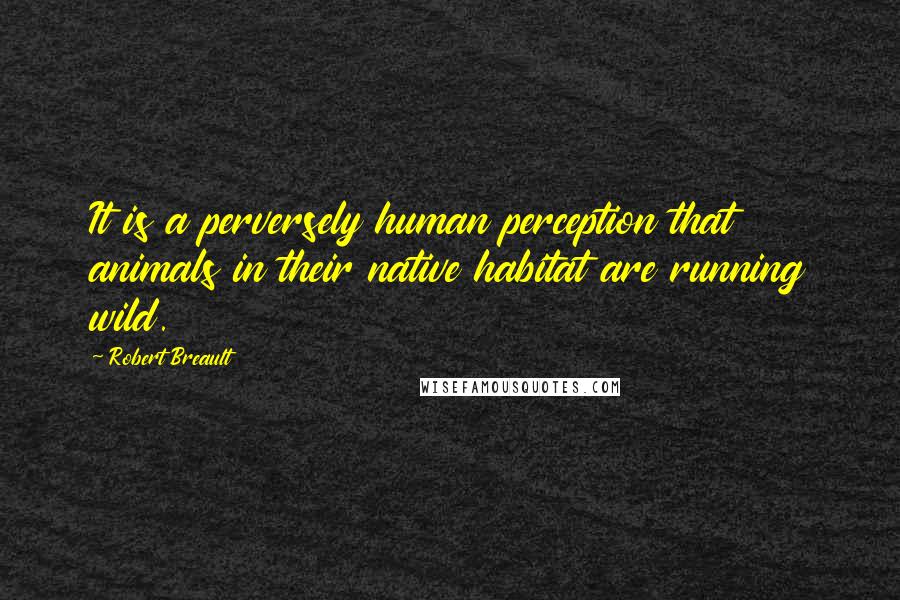 Robert Breault Quotes: It is a perversely human perception that animals in their native habitat are running wild.