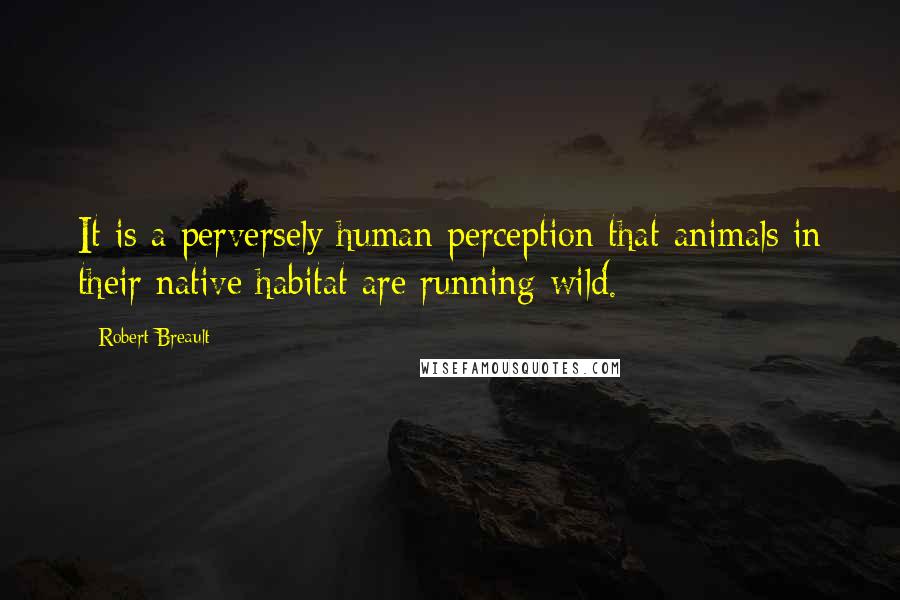 Robert Breault Quotes: It is a perversely human perception that animals in their native habitat are running wild.
