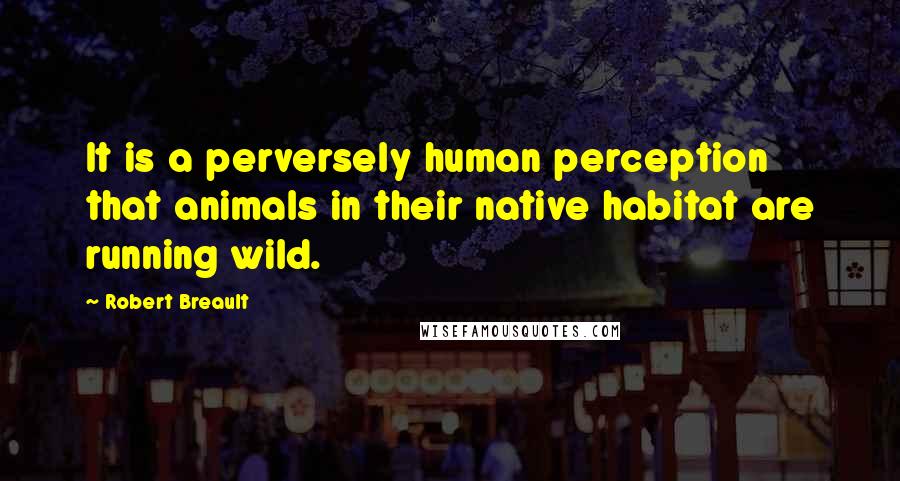 Robert Breault Quotes: It is a perversely human perception that animals in their native habitat are running wild.