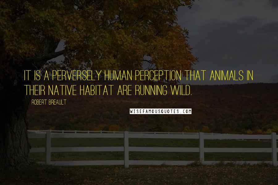 Robert Breault Quotes: It is a perversely human perception that animals in their native habitat are running wild.