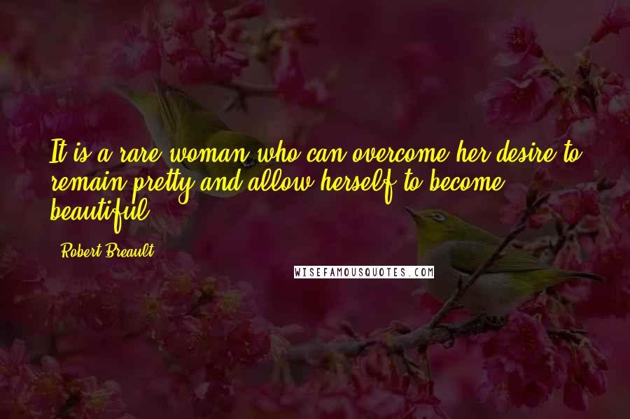 Robert Breault Quotes: It is a rare woman who can overcome her desire to remain pretty and allow herself to become beautiful.