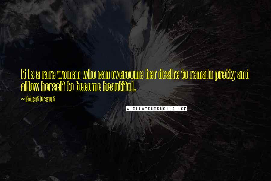 Robert Breault Quotes: It is a rare woman who can overcome her desire to remain pretty and allow herself to become beautiful.