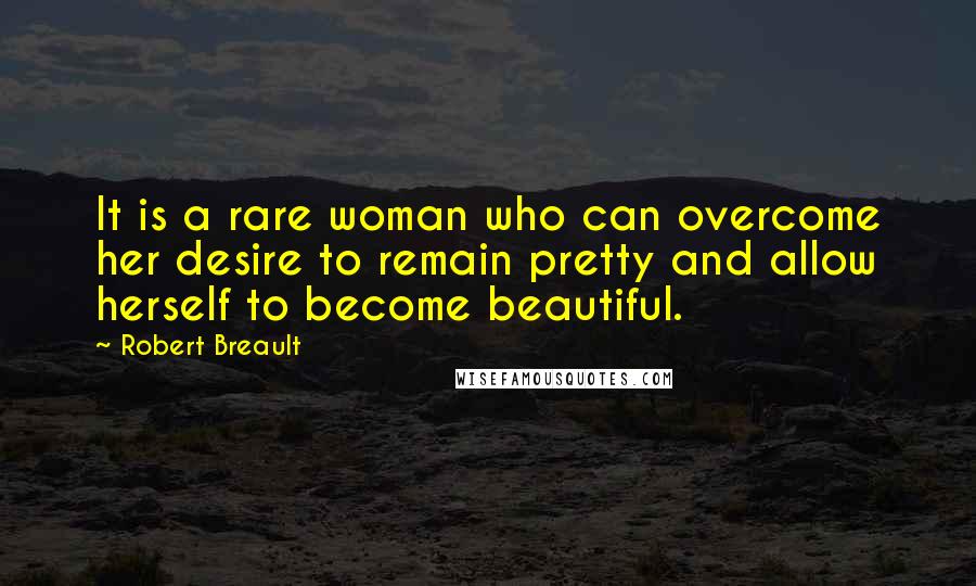 Robert Breault Quotes: It is a rare woman who can overcome her desire to remain pretty and allow herself to become beautiful.