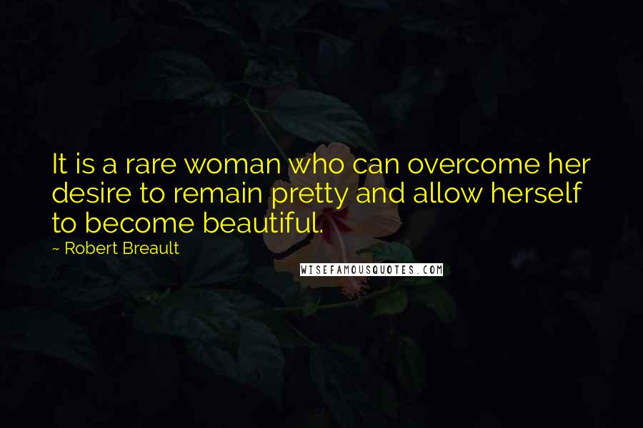 Robert Breault Quotes: It is a rare woman who can overcome her desire to remain pretty and allow herself to become beautiful.