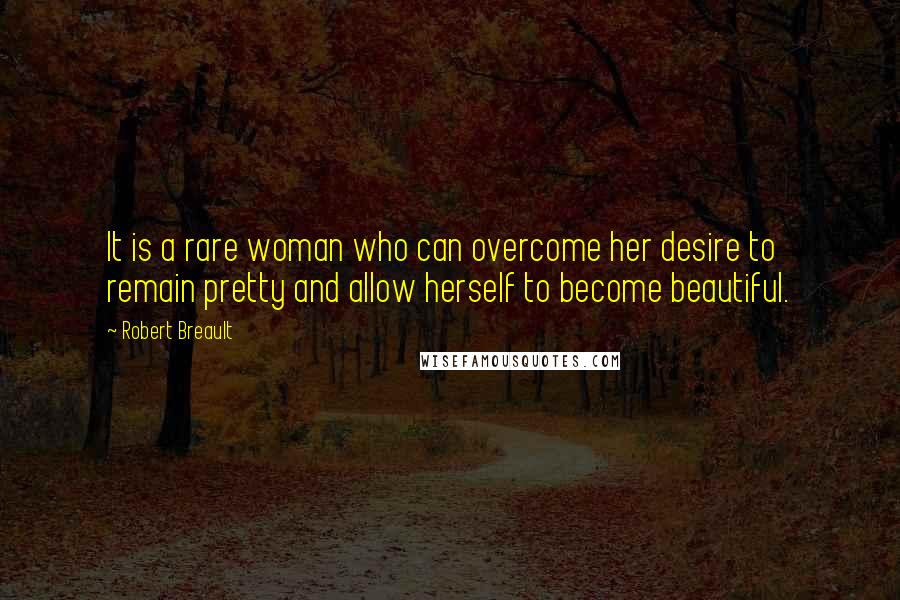 Robert Breault Quotes: It is a rare woman who can overcome her desire to remain pretty and allow herself to become beautiful.