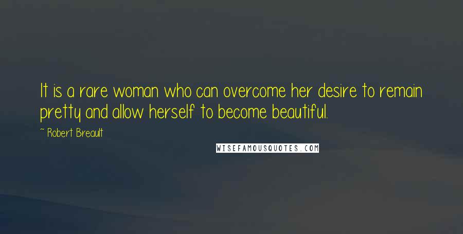 Robert Breault Quotes: It is a rare woman who can overcome her desire to remain pretty and allow herself to become beautiful.