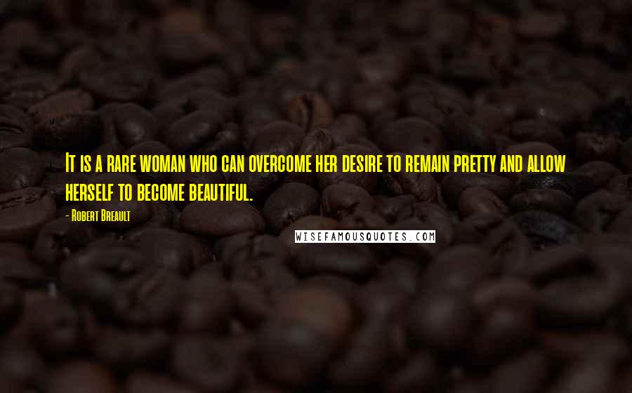 Robert Breault Quotes: It is a rare woman who can overcome her desire to remain pretty and allow herself to become beautiful.