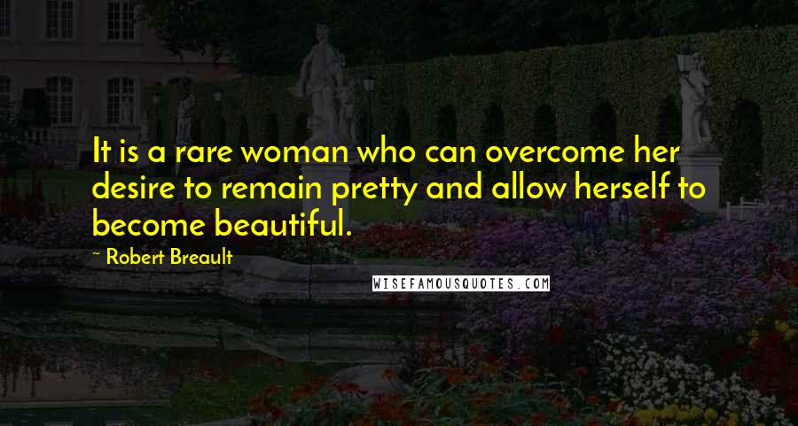 Robert Breault Quotes: It is a rare woman who can overcome her desire to remain pretty and allow herself to become beautiful.