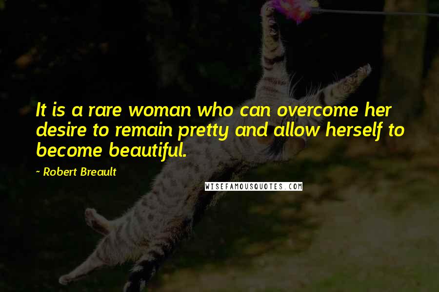 Robert Breault Quotes: It is a rare woman who can overcome her desire to remain pretty and allow herself to become beautiful.