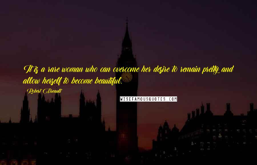 Robert Breault Quotes: It is a rare woman who can overcome her desire to remain pretty and allow herself to become beautiful.