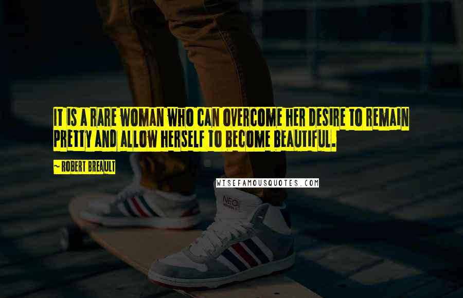 Robert Breault Quotes: It is a rare woman who can overcome her desire to remain pretty and allow herself to become beautiful.