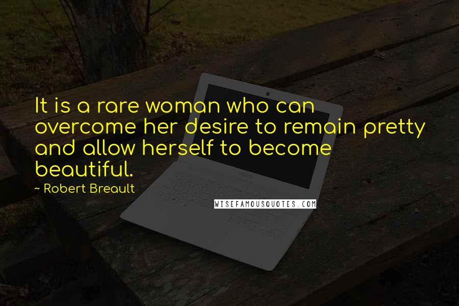 Robert Breault Quotes: It is a rare woman who can overcome her desire to remain pretty and allow herself to become beautiful.