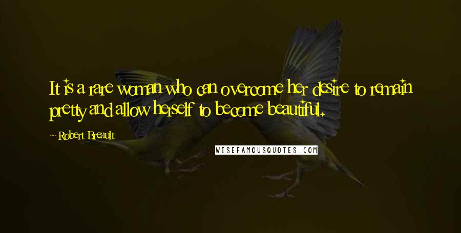 Robert Breault Quotes: It is a rare woman who can overcome her desire to remain pretty and allow herself to become beautiful.