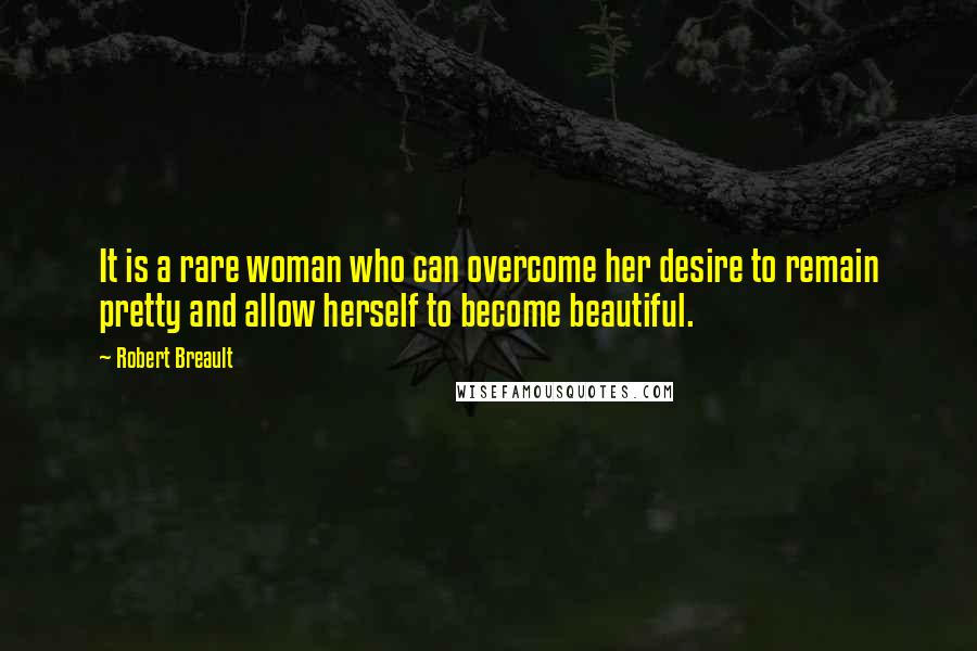 Robert Breault Quotes: It is a rare woman who can overcome her desire to remain pretty and allow herself to become beautiful.