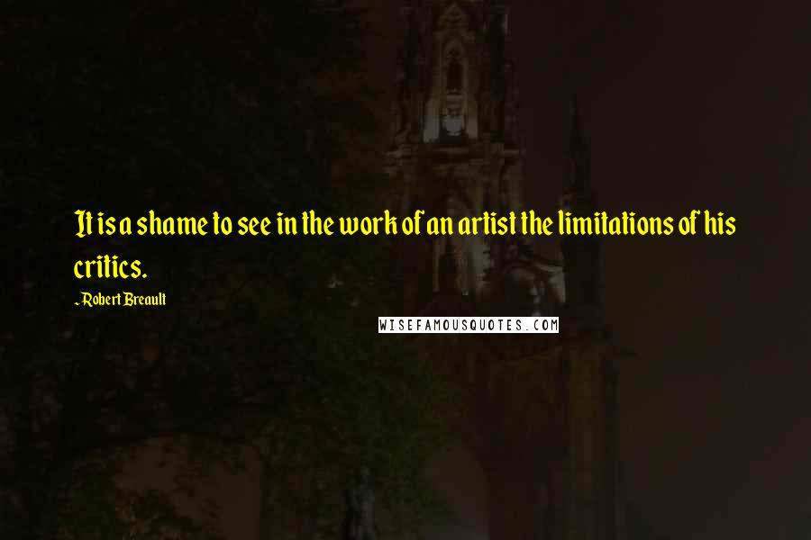 Robert Breault Quotes: It is a shame to see in the work of an artist the limitations of his critics.