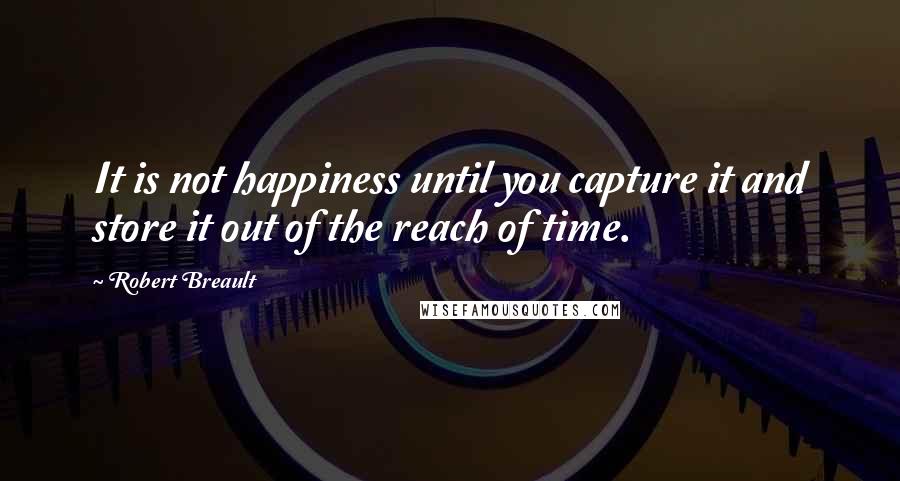 Robert Breault Quotes: It is not happiness until you capture it and store it out of the reach of time.