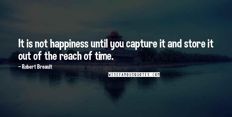 Robert Breault Quotes: It is not happiness until you capture it and store it out of the reach of time.