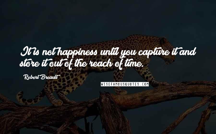 Robert Breault Quotes: It is not happiness until you capture it and store it out of the reach of time.