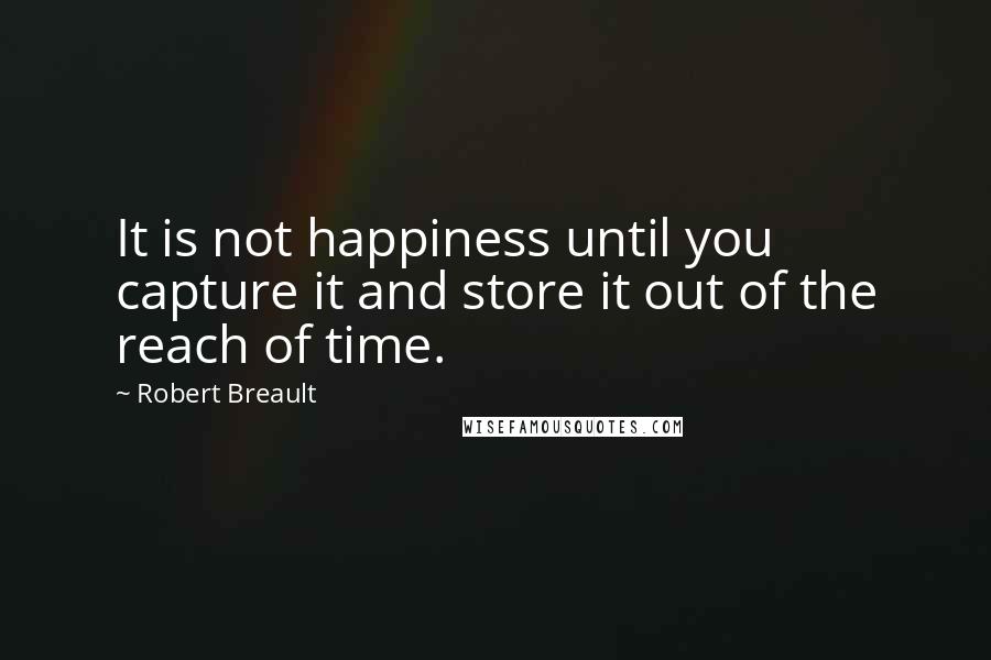 Robert Breault Quotes: It is not happiness until you capture it and store it out of the reach of time.