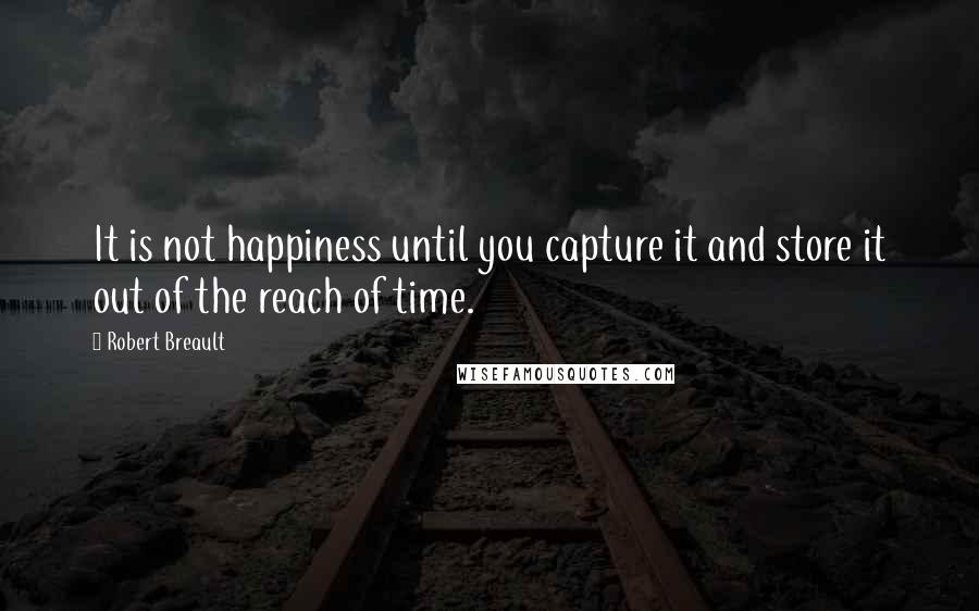 Robert Breault Quotes: It is not happiness until you capture it and store it out of the reach of time.