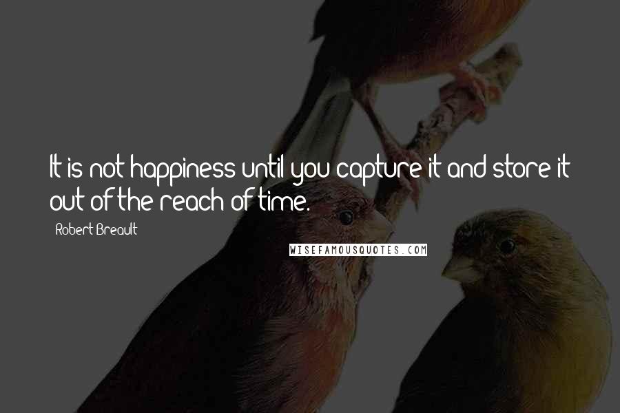 Robert Breault Quotes: It is not happiness until you capture it and store it out of the reach of time.