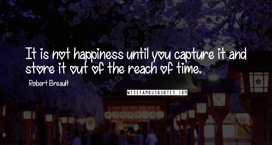 Robert Breault Quotes: It is not happiness until you capture it and store it out of the reach of time.