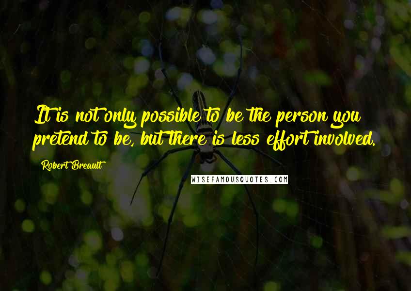 Robert Breault Quotes: It is not only possible to be the person you pretend to be, but there is less effort involved.