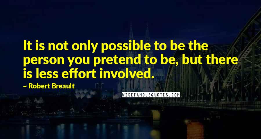 Robert Breault Quotes: It is not only possible to be the person you pretend to be, but there is less effort involved.