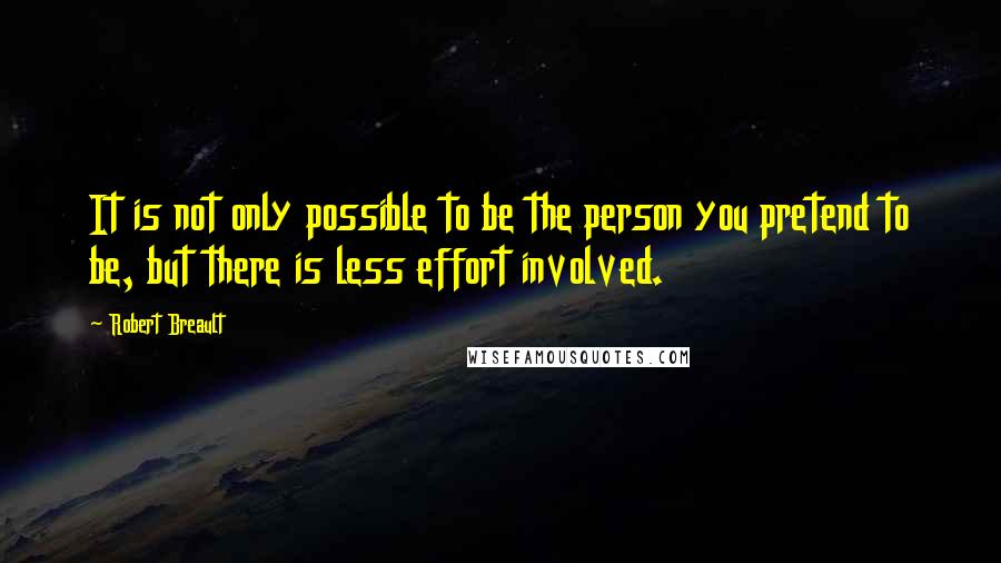 Robert Breault Quotes: It is not only possible to be the person you pretend to be, but there is less effort involved.