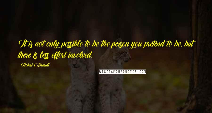 Robert Breault Quotes: It is not only possible to be the person you pretend to be, but there is less effort involved.