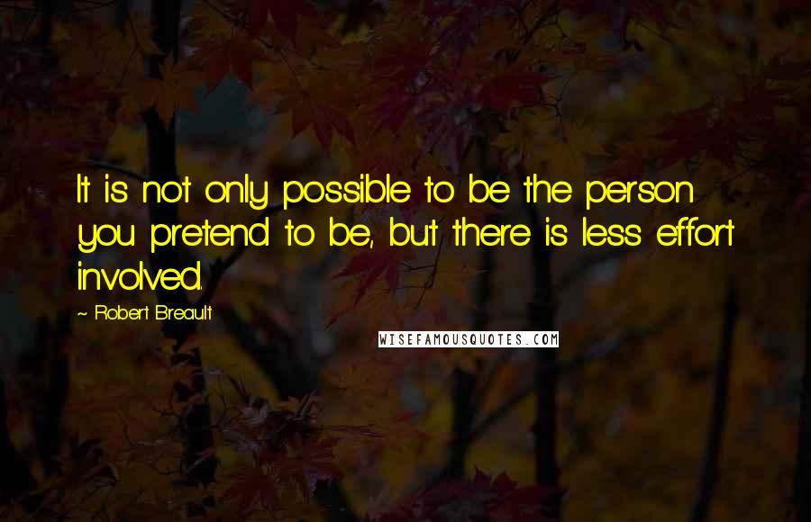 Robert Breault Quotes: It is not only possible to be the person you pretend to be, but there is less effort involved.