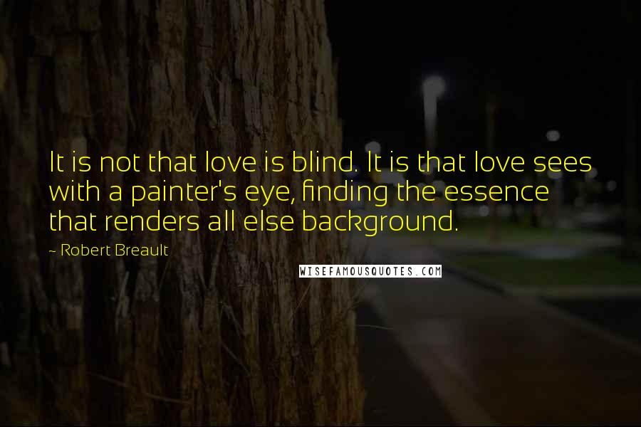 Robert Breault Quotes: It is not that love is blind. It is that love sees with a painter's eye, finding the essence that renders all else background.
