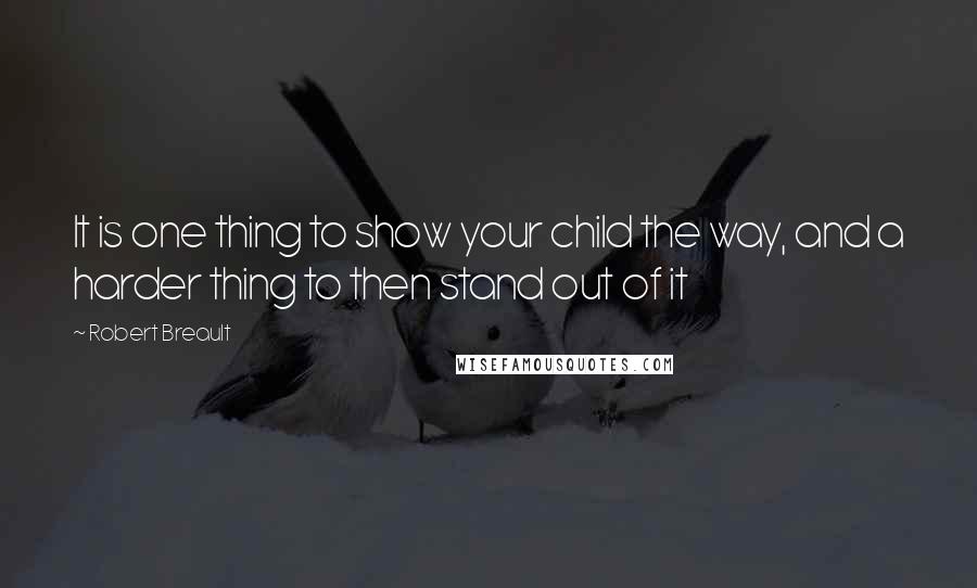 Robert Breault Quotes: It is one thing to show your child the way, and a harder thing to then stand out of it