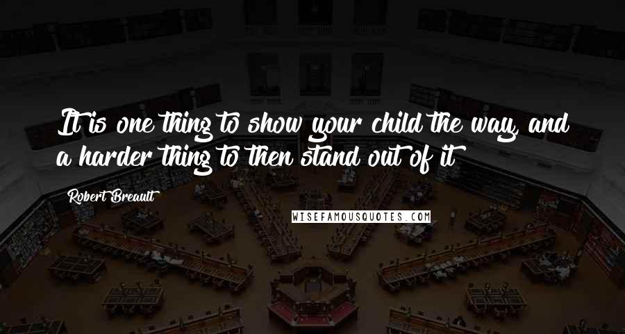 Robert Breault Quotes: It is one thing to show your child the way, and a harder thing to then stand out of it