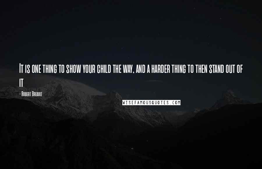 Robert Breault Quotes: It is one thing to show your child the way, and a harder thing to then stand out of it