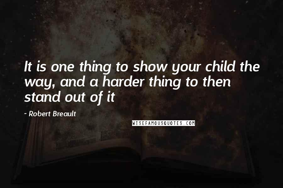 Robert Breault Quotes: It is one thing to show your child the way, and a harder thing to then stand out of it