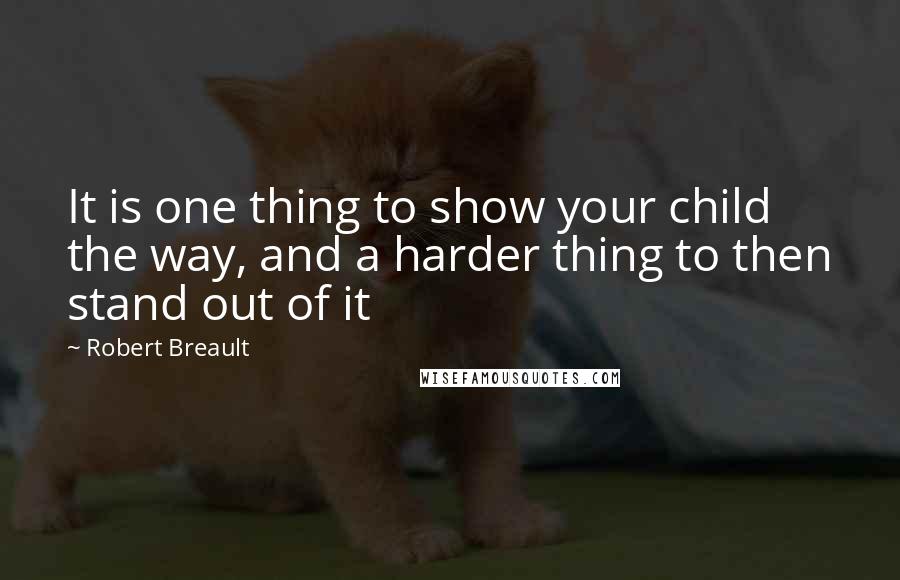 Robert Breault Quotes: It is one thing to show your child the way, and a harder thing to then stand out of it