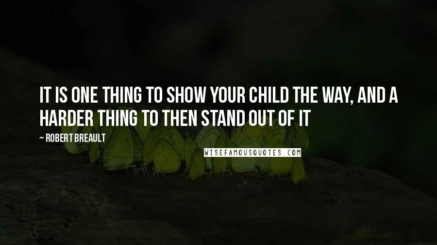 Robert Breault Quotes: It is one thing to show your child the way, and a harder thing to then stand out of it