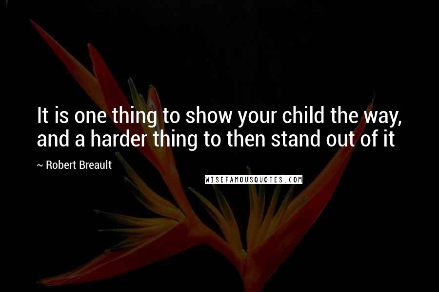 Robert Breault Quotes: It is one thing to show your child the way, and a harder thing to then stand out of it