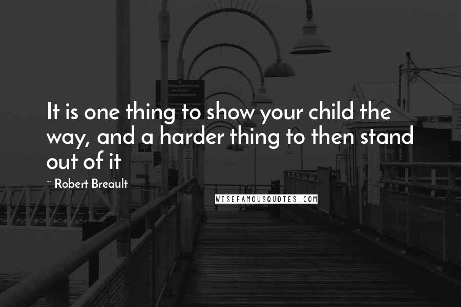 Robert Breault Quotes: It is one thing to show your child the way, and a harder thing to then stand out of it