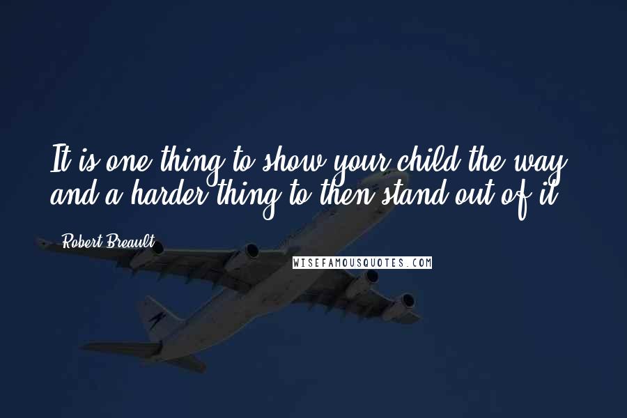 Robert Breault Quotes: It is one thing to show your child the way, and a harder thing to then stand out of it