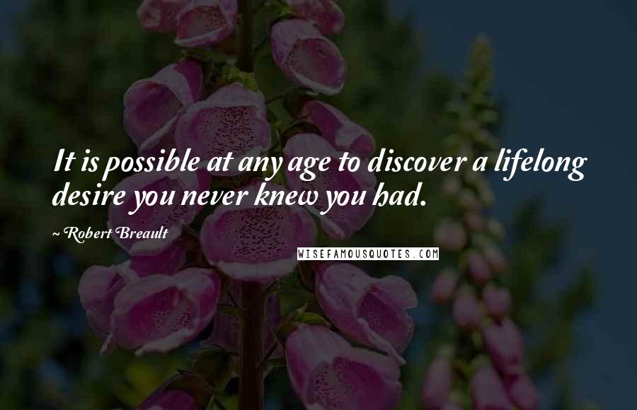 Robert Breault Quotes: It is possible at any age to discover a lifelong desire you never knew you had.
