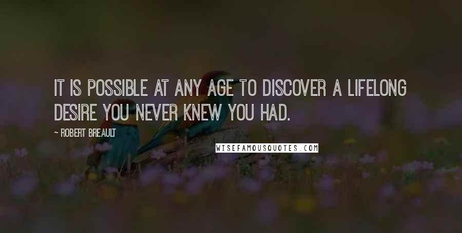 Robert Breault Quotes: It is possible at any age to discover a lifelong desire you never knew you had.