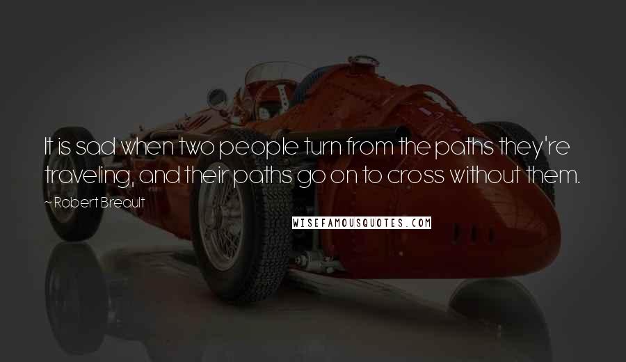 Robert Breault Quotes: It is sad when two people turn from the paths they're traveling, and their paths go on to cross without them.