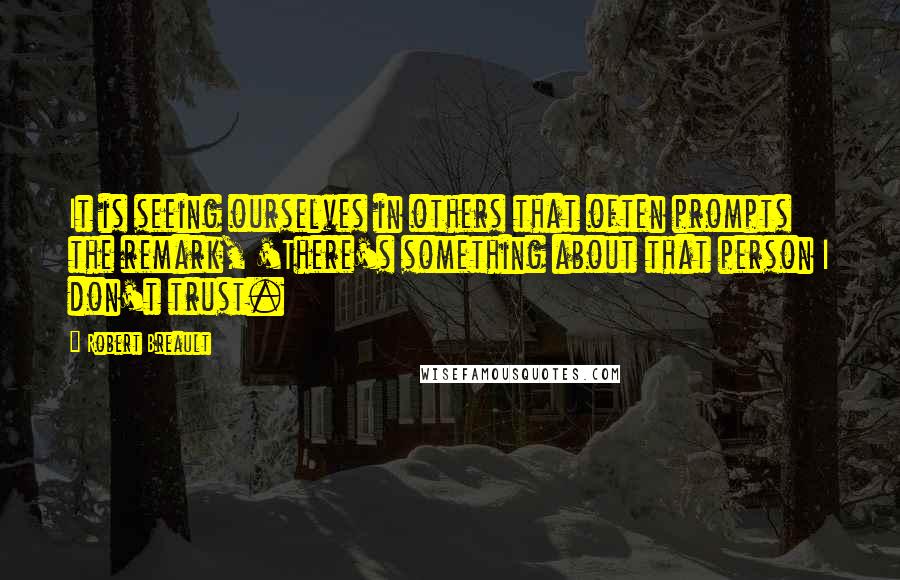 Robert Breault Quotes: It is seeing ourselves in others that often prompts the remark, 'There's something about that person I don't trust.