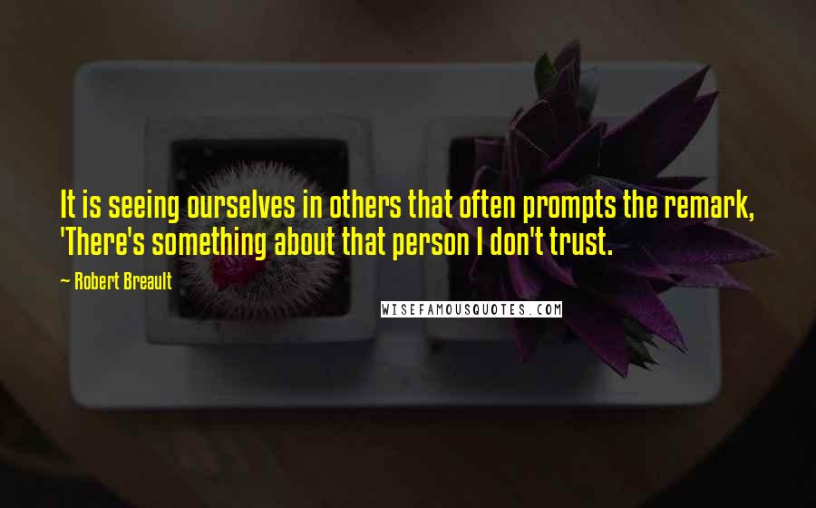 Robert Breault Quotes: It is seeing ourselves in others that often prompts the remark, 'There's something about that person I don't trust.