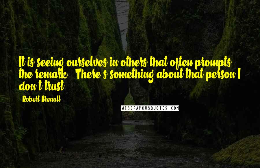 Robert Breault Quotes: It is seeing ourselves in others that often prompts the remark, 'There's something about that person I don't trust.