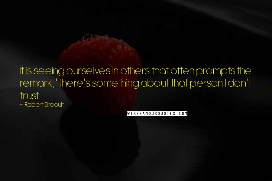 Robert Breault Quotes: It is seeing ourselves in others that often prompts the remark, 'There's something about that person I don't trust.